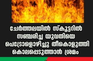 ചേർത്തലയിൽ സ്കൂട്ടറിൽ സഞ്ചരിച്ച യുവതിയെ പെട്രോളൊഴിച്ചു തീകൊളുത്തി കൊലപ്പെടുത്താൻ ശ്രമം