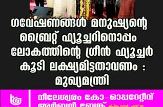 ഗവേഷണങ്ങള്‍ മനുഷ്യന്റെ ബ്രൈറ്റ് ഫ്യൂച്ചറിനൊപ്പം ലോകത്തിന്റെ ഗ്രീന്‍ ഫ്യൂച്ചര്‍ കൂടി ലക്ഷ്യമിട്ടതാവണം : മുഖ്യമന്ത്രി