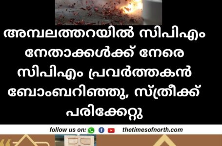 അമ്പലത്തറയിൽ സിപിഎം നേതാക്കൾക്ക് നേരെ സിപിഎം പ്രവർത്തകൻ ബോംബറിഞ്ഞു, സ്ത്രീക്ക് പരിക്കേറ്റു