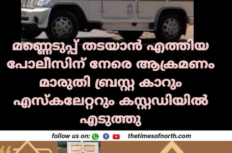 മണ്ണെടുപ്പ് തടയാൻ എത്തിയ പോലീസിന് നേരെ ആക്രമണം മാരുതി ബ്രസ്റ്റ കാറും എസ്കലേറ്ററും കസ്റ്റഡിയിൽ എടുത്തു