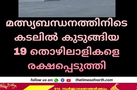 മത്സ്യബന്ധനത്തിനിടെ കടലിൽ കുടുങ്ങിയ 19 തൊഴിലാളികളെ രക്ഷപ്പെടുzത്തി