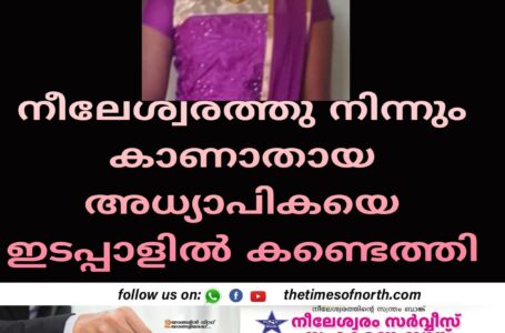 നീലേശ്വരത്തു നിന്നും കാണാതായ അധ്യാപികയെ ഇടപ്പാളിൽ കണ്ടെത്തി