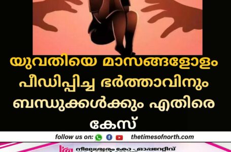 യുവതിയെ മാസങ്ങളോളം പീഡിപ്പിച്ച ഭർത്താവിനും ബന്ധുക്കൾക്കും എതിരെ കേസ് 