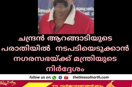 ചന്ദ്രൻ ആറങ്ങാടിയുടെ പരാതിയിൽ . നടപടിയെടുക്കാൻ നഗരസഭയ്ക്ക് മന്ത്രിയുടെ നിർദ്ദേശം