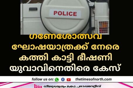 ഗണേശോത്സവ ഘോഷയാത്രക്ക് നേരെ കത്തി കാട്ടി ഭീഷണി യുവാവിനെതിരെ കേസ് 