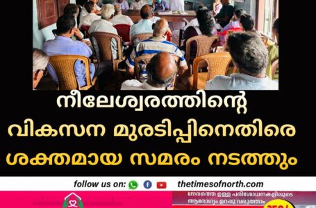 നീലേശ്വരത്തിൻ്റെ വികസന മുരടിപ്പിനെതിരെ ശക്തമായ സമരം നടത്തും