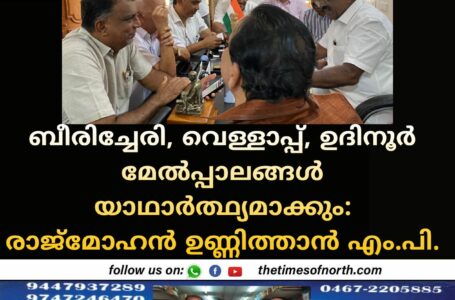 ബീരിച്ചേരി, വെള്ളാപ്പ്, ഉദിനൂർ മേൽപ്പാലങ്ങൾ യാഥാർത്ഥ്യമാക്കും: രാജ്മോഹൻ ഉണ്ണിത്താൻ എം.പി.