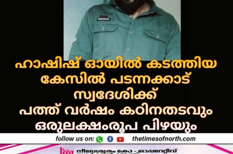 ഹാഷിഷ് ഓയിൽ കടത്തിയ കേസിൽ പടന്നക്കാട് സ്വദേശിക്ക് പത്ത് വർഷം കഠിനതടവും ഒരുലക്ഷംരൂപ പിഴയും .