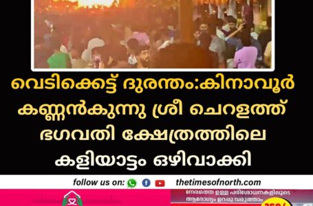 വെടിക്കെട്ട് ദുരന്തം:കിനാവൂർ കണ്ണൻകുന്നു ശ്രീ ചെറളത്ത് ഭഗവതി ക്ഷേത്രത്തിലെ കളിയാട്ടം ഒഴിവാക്കി