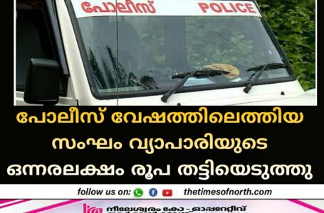 പോലീസ് വേഷത്തിലെത്തിയ സംഘം വ്യാപാരിയുടെ ഒന്നരലക്ഷം രൂപ തട്ടിയെടുത്തു