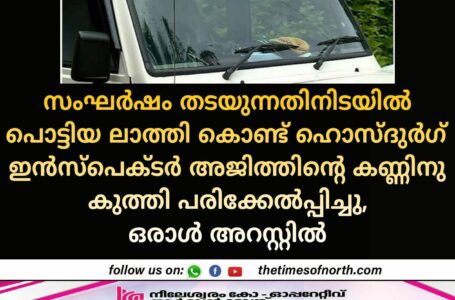 സംഘർഷം തടയുന്നതിനിടയിൽ പൊട്ടിയ ലാത്തി കൊണ്ട് ഹൊസ്ദുർഗ് ഇൻസ്പെക്ടർ അജിത്തിന്റെ കണ്ണിനു കുത്തി പരിക്കേൽപ്പിച്ചു ഒരാൾ അറസ്റ്റിൽ 