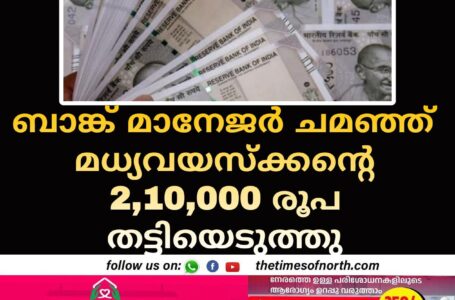 ബാങ്ക് മാനേജർ ചമഞ്ഞ് മധ്യവയസ്ക്കന്റെ 2,10,000 രൂപ തട്ടിയെടുത്തു