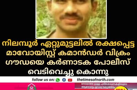 നിലമ്പൂർ ഏറ്റുമുട്ടലിൽ രക്ഷപ്പെട്ട മാവോയിസ്റ്റ് കമാൻഡർ വിക്രം ഗൗഡയെ കർണാടക പോലീസ് വെടിവെച്ചു കൊന്നു 