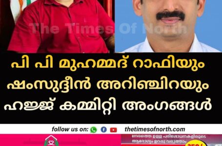 പി പി മുഹമ്മദ് റാഫിയും ഷംസുദ്ദീൻ അറിഞ്ചിറയും ഹജ്ജ് കമ്മിറ്റി അംഗങ്ങൾ