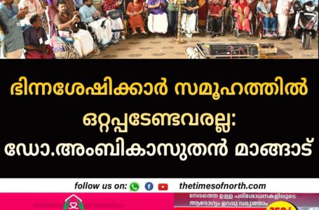 ഭിന്നശേഷിക്കാർ സമൂഹത്തിൽ ഒറ്റപ്പടേണ്ടവരല്ല: ഡോ.അംബികാസുതൻ മാങ്ങാട്