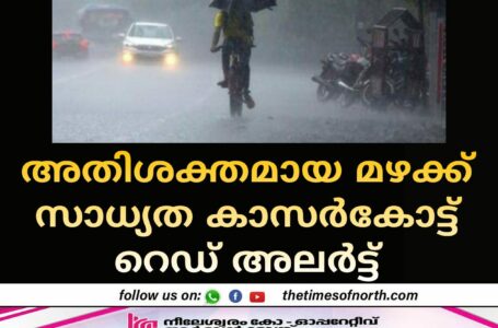 അതിശക്തമായ മഴക്ക് സാധ്യത കാസർകോട്ട് റെഡ് അലർട്ട്