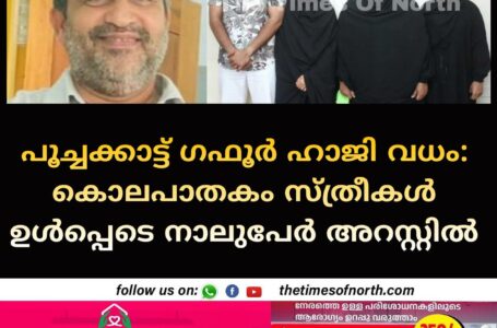 പൂച്ചക്കാട്ട് ഗഫൂർ ഹാജി വധം: കൊലപാതകം സ്ത്രീകൾ ഉൾപ്പെടെ നാലുപേർ അറസ്റ്റിൽ