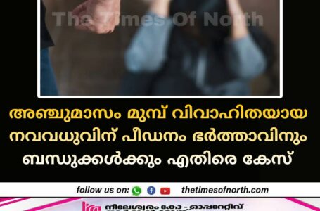 അഞ്ചുമാസം മുമ്പ് വിവാഹിതയായ നവ വധുവിന് പീഡനം ഭർത്താവിനും ബന്ധുക്കൾക്കും എതിരെ കേസ് 