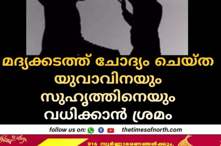 മദ്യക്കടത്ത് ചോദ്യം ചെയ്ത യുവാവിനെയും സുഹൃത്തിനെയും വധിക്കാൻ ശ്രമം 