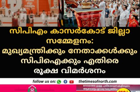 സിപിഎം കാസർകോട് ജില്ലാ സമ്മേളനം: മുഖ്യമന്ത്രിക്കും നേതാക്കൾക്കും സിപിഐക്കും എതിരെ രൂക്ഷ വിമർശനം 