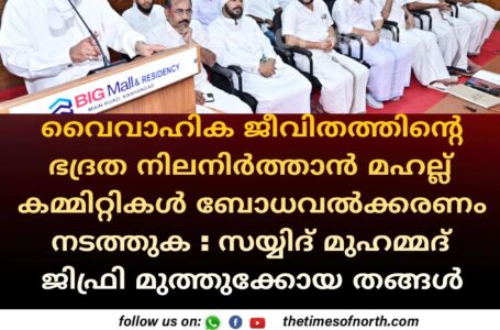 വൈവാഹിക ജീവിതത്തിന്റെ ഭദ്രത നിലനിർത്താൻ മഹല്ല് കമ്മിറ്റികൾ ബോധവൽക്കരണം നടത്തുക : സയ്യിദ് മുഹമ്മദ് ജിഫ്രി മുത്തുക്കോയ തങ്ങൾ