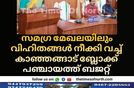 സമഗ്ര മേഖലയിലും വിഹിതങ്ങൾ നീക്കി വച്ച് കാഞ്ഞങ്ങാട് ബ്ലോക്ക് പഞ്ചായത്ത് ബജറ്റ്